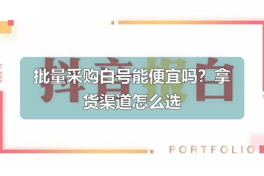 批量采购白号能便宜吗？拿货渠道怎么选