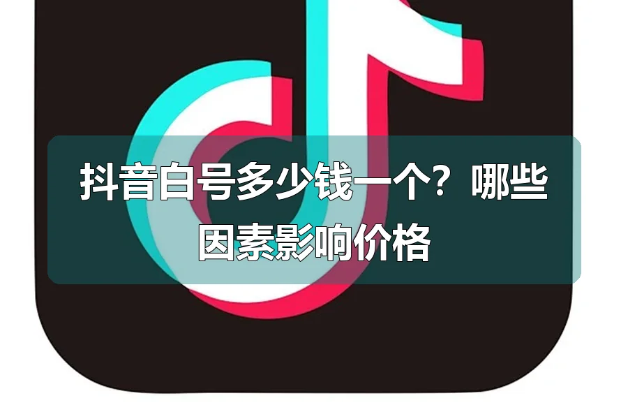 抖音白号多少钱一个？哪些因素影响价格